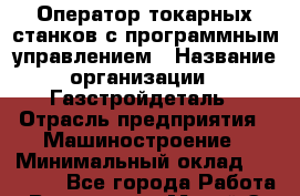 Оператор токарных станков с программным управлением › Название организации ­ Газстройдеталь › Отрасль предприятия ­ Машиностроение › Минимальный оклад ­ 45 000 - Все города Работа » Вакансии   . Марий Эл респ.,Йошкар-Ола г.